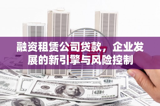 莫旗融资租赁公司贷款，企业发展的新引擎与风险控制