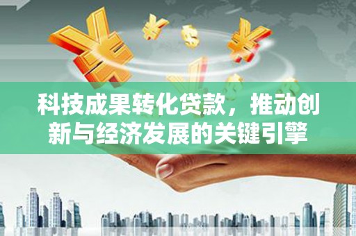 莫旗科技成果转化贷款，推动创新与经济发展的关键引擎
