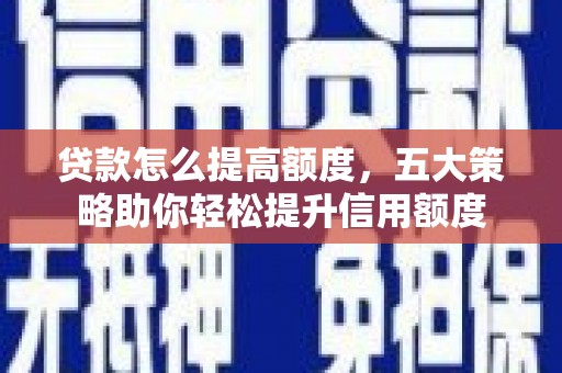 莫旗贷款怎么提高额度，五大策略助你轻松提升信用额度