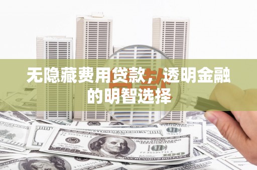 莫旗无隐藏费用贷款，透明金融的明智选择