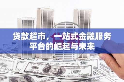莫旗贷款超市，一站式金融服务平台的崛起与未来