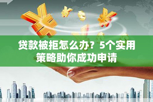 莫旗贷款被拒怎么办？5个实用策略助你成功申请