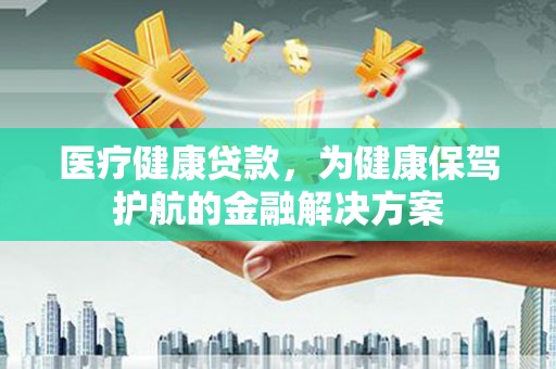 莫旗医疗健康贷款，为健康保驾护航的金融解决方案