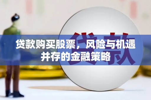莫旗贷款购买股票，风险与机遇并存的金融策略