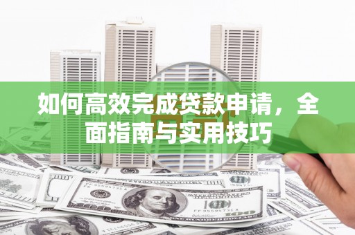 莫旗如何高效完成贷款申请，全面指南与实用技巧