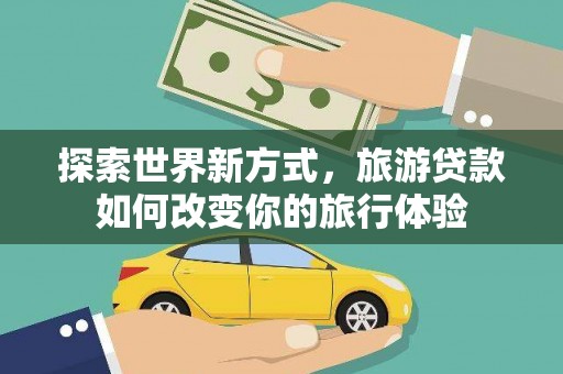 莫旗探索世界新方式，旅游贷款如何改变你的旅行体验